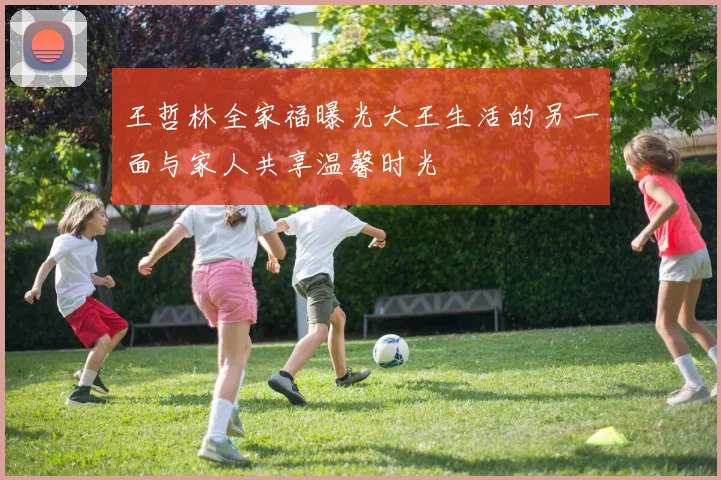 王哲林全家福曝光大王生活的另一面与家人共享温馨时光