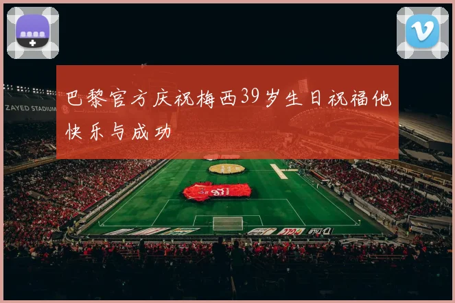 巴黎官方庆祝梅西39岁生日祝福他快乐与成功