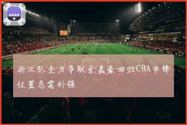 浙江队全力争取余嘉豪回归CBA中锋位置急需补强