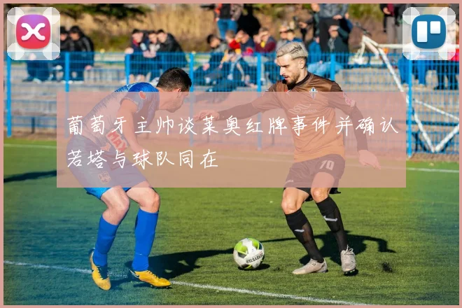 葡萄牙主帅谈莱奥红牌事件并确认若塔与球队同在