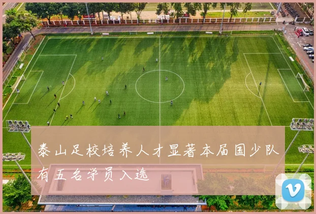 泰山足校培养人才显著本届国少队有五名学员入选