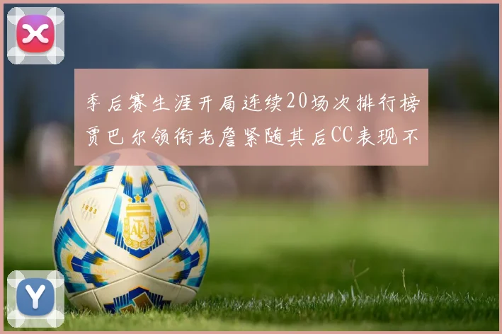 季后赛生涯开局连续20场次排行榜贾巴尔领衔老詹紧随其后CC表现不俗