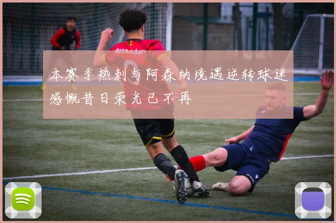 本赛季热刺与阿森纳境遇逆转球迷感慨昔日荣光已不再
