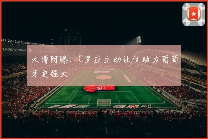 大博阿滕：C罗应主动让位助力葡萄牙更强大