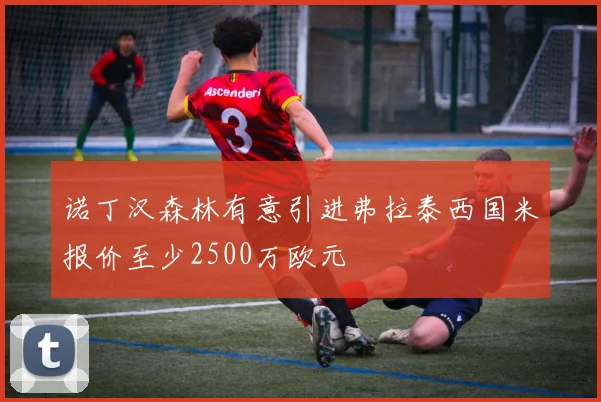 诺丁汉森林有意引进弗拉泰西国米报价至少2500万欧元