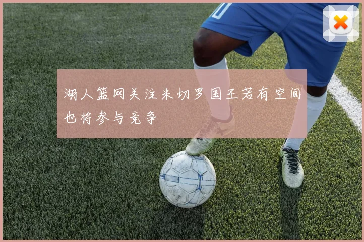 湖人篮网关注米切罗国王若有空间也将参与竞争