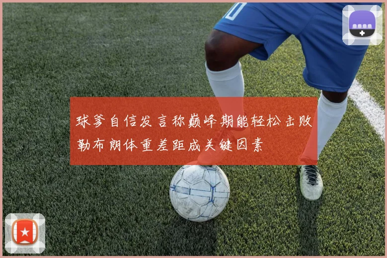 球爹自信发言称巅峰期能轻松击败勒布朗体重差距成关键因素