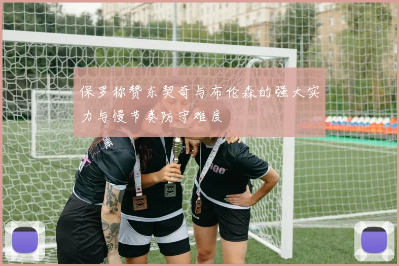 保罗称赞东契奇与布伦森的强大实力与慢节奏防守难度