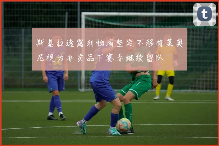 斯基拉透露利物浦坚定不移将莱奥尼视为非卖品下赛季继续留队