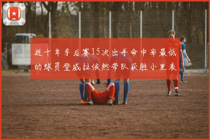 近十年季后赛15次出手命中率最低的球员登威拉依然带队获胜小里表现低迷仅得三分