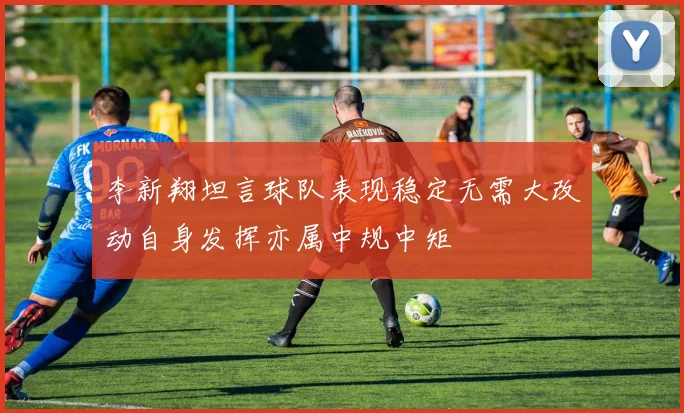 李新翔坦言球队表现稳定无需大改动自身发挥亦属中规中矩