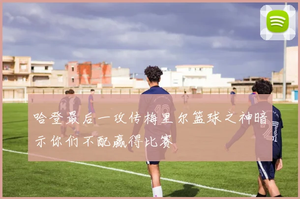 哈登最后一攻传梅里尔篮球之神暗示你们不配赢得比赛