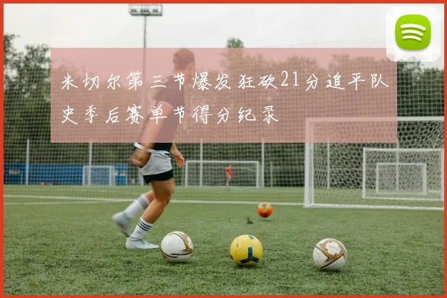 米切尔第三节爆发狂砍21分追平队史季后赛单节得分纪录