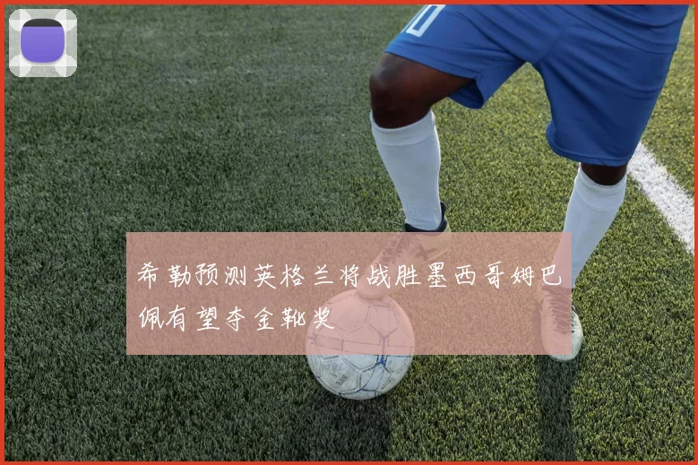 希勒预测英格兰将战胜墨西哥姆巴佩有望夺金靴奖