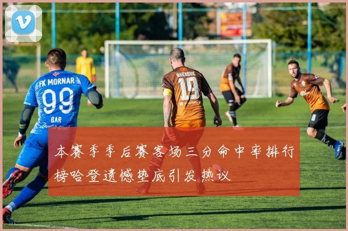 本赛季季后赛客场三分命中率排行榜哈登遗憾垫底引发热议